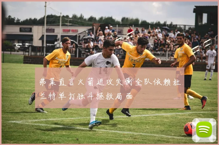 弗莱直言火箭进攻失衡全队依赖杜兰特单打独斗拯救局面