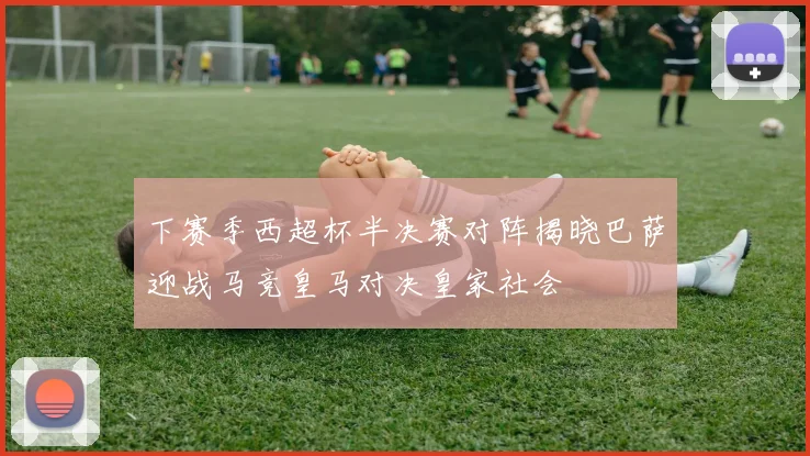 下赛季西超杯半决赛对阵揭晓巴萨迎战马竞皇马对决皇家社会