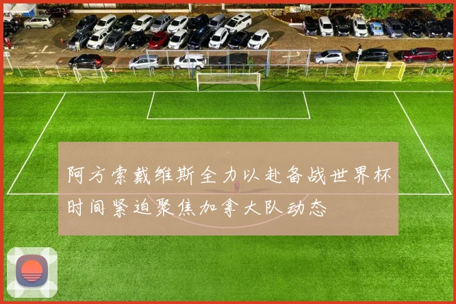 阿方索戴维斯全力以赴备战世界杯时间紧迫聚焦加拿大队动态