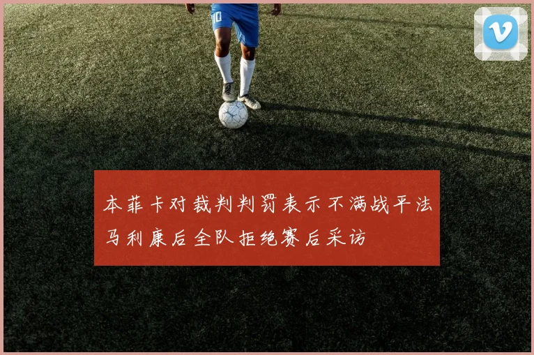 本菲卡对裁判判罚表示不满战平法马利康后全队拒绝赛后采访