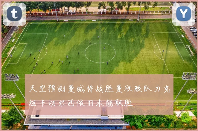 天空预测曼城将战胜曼联狼队力克纽卡切尔西依旧未能取胜