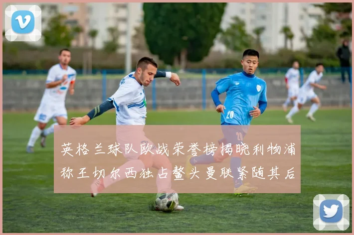 英格兰球队欧战荣誉榜揭晓利物浦称王切尔西独占鳌头曼联紧随其后