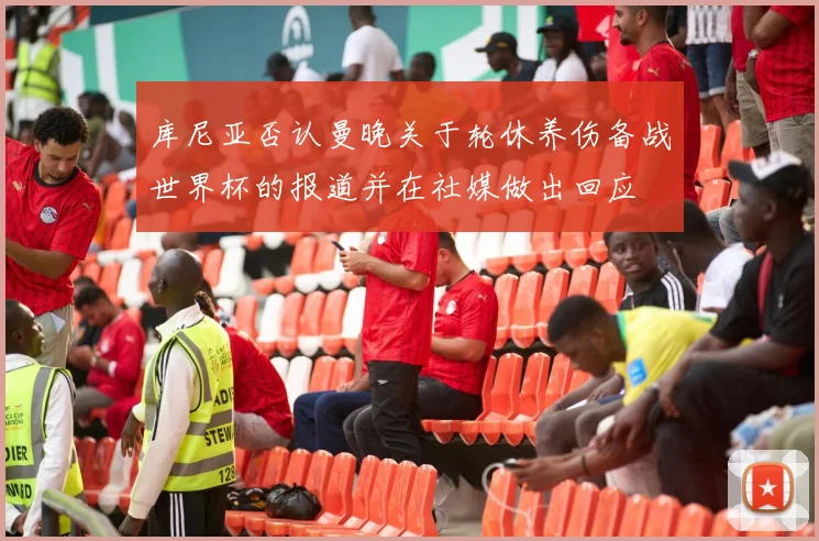 库尼亚否认曼晚关于轮休养伤备战世界杯的报道并在社媒做出回应