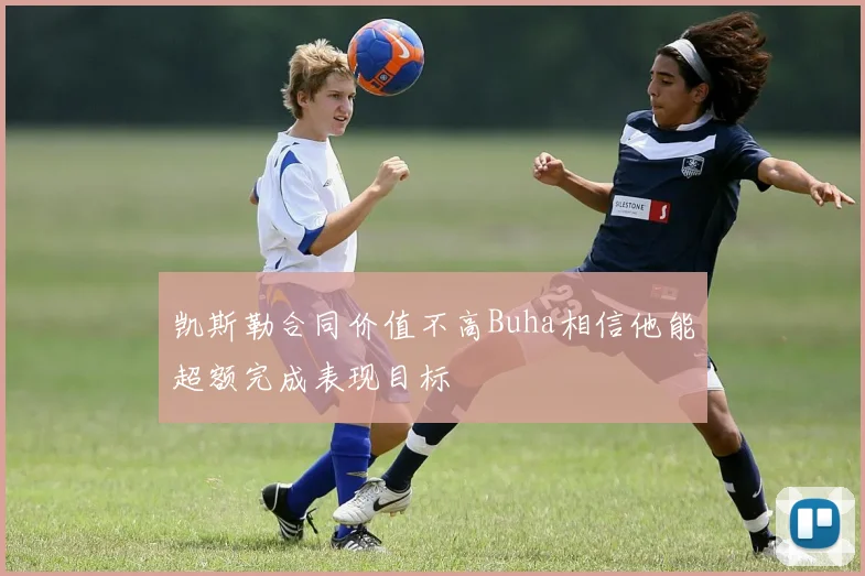 凯斯勒合同价值不高Buha相信他能超额完成表现目标