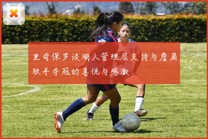 里奇保罗谈湖人管理层支持与詹眉联手夺冠的喜悦与感激