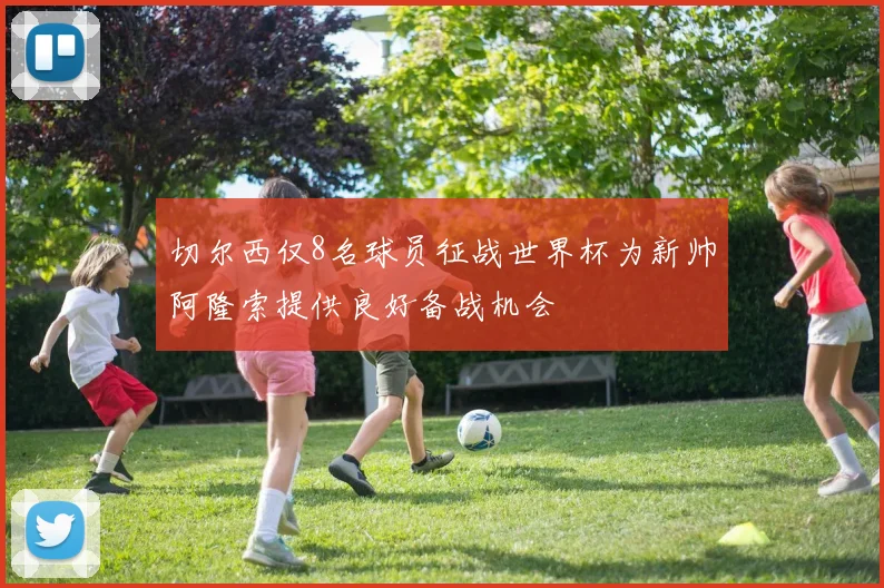 切尔西仅8名球员征战世界杯为新帅阿隆索提供良好备战机会