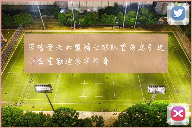 若哈登未加盟骑士球队曾考虑引进小白霍勒迪或字母哥