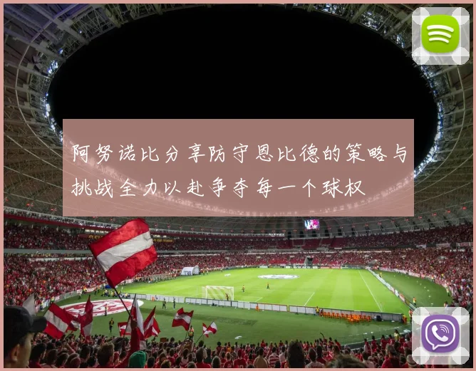 阿努诺比分享防守恩比德的策略与挑战全力以赴争夺每一个球权