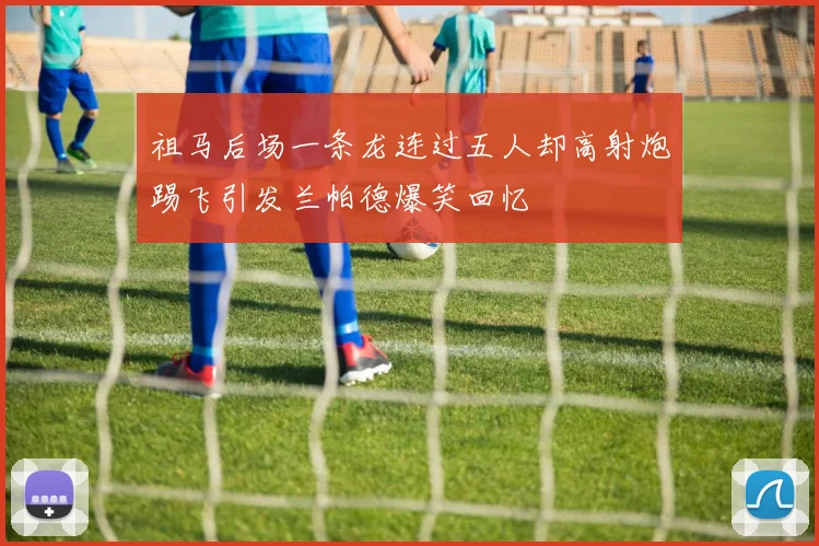 祖马后场一条龙连过五人却高射炮踢飞引发兰帕德爆笑回忆