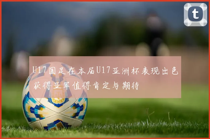 U17国足在本届U17亚洲杯表现出色获得亚军值得肯定与期待