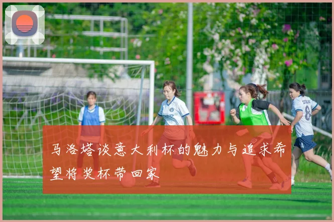 马洛塔谈意大利杯的魅力与追求希望将奖杯带回家