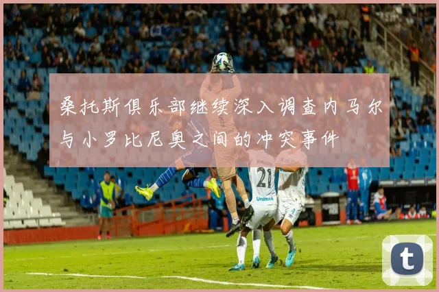 桑托斯俱乐部继续深入调查内马尔与小罗比尼奥之间的冲突事件
