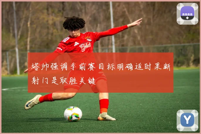 塔帅强调季前赛目标明确适时果断射门是取胜关键
