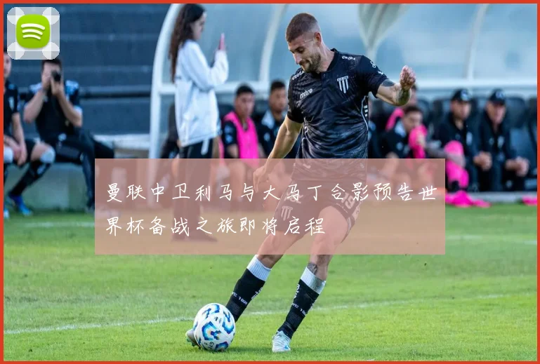 曼联中卫利马与大马丁合影预告世界杯备战之旅即将启程