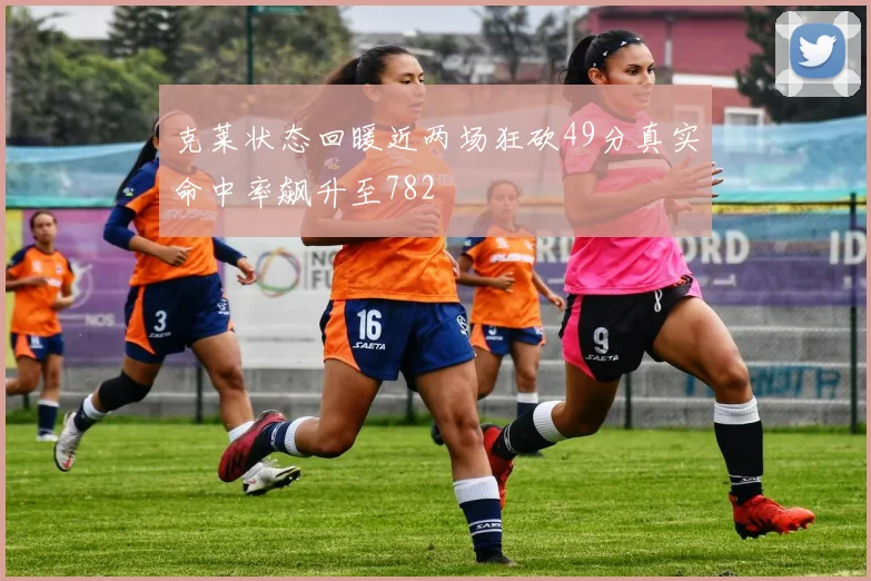 克莱状态回暖近两场狂砍49分真实命中率飙升至782