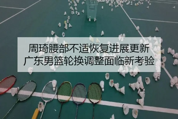 周琦腰部不适恢复进展更新 广东男篮轮换调整面临新考验